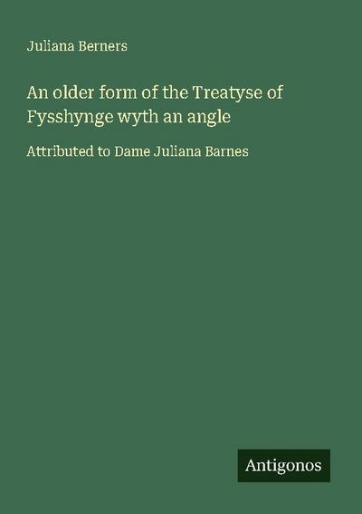 An older form of the Treatyse of Fysshynge wyth an angle