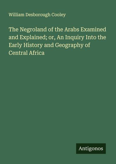 The Negroland of the Arabs Examined and Explained; or, An Inquiry Into the Early History and Geography of Central Africa