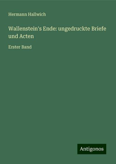 Hallwich, H: Wallenstein’s Ende: ungedruckte Briefe und Acte