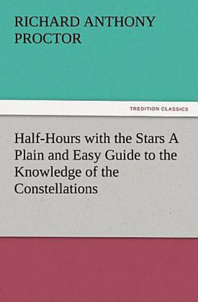 Half-Hours with the Stars A Plain and Easy Guide to the Knowledge of the Constellations
