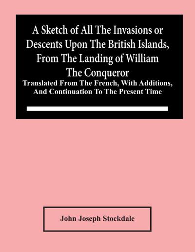 A Sketch Of All The Invasions Or Descents Upon The British Islands, From The Landing Of William The Conqueror