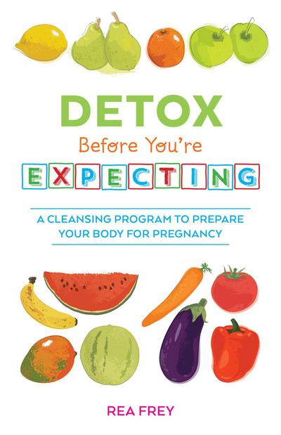 Detox Before You’re Expecting: A Cleansing Program to Prepare Your Body for Pregnancy