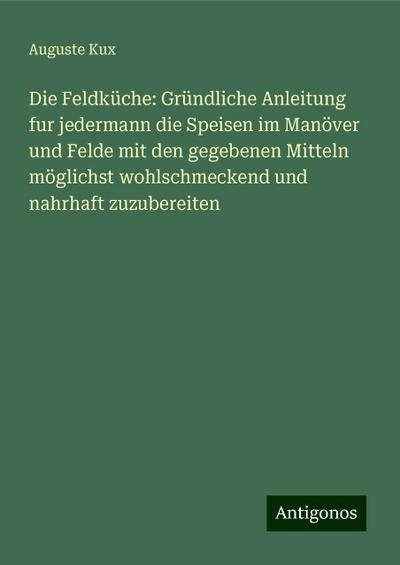 Die Feldküche: Gründliche Anleitung fur jedermann die Speisen im Manöver und Felde mit den gegebenen Mitteln möglichst wohlschmeckend und nahrhaft zuzubereiten