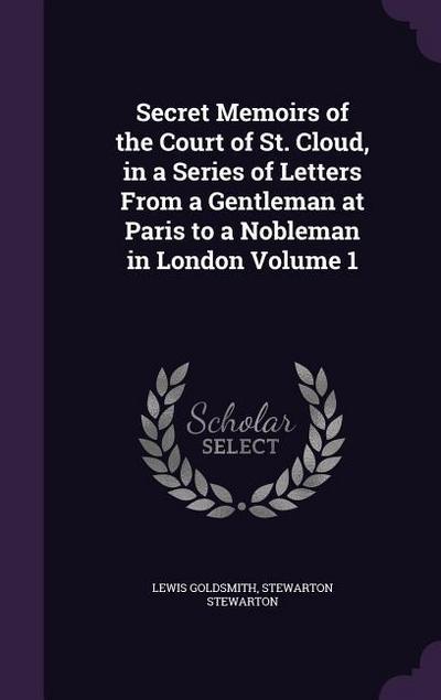 Secret Memoirs of the Court of St. Cloud, in a Series of Letters From a Gentleman at Paris to a Nobleman in London Volume 1