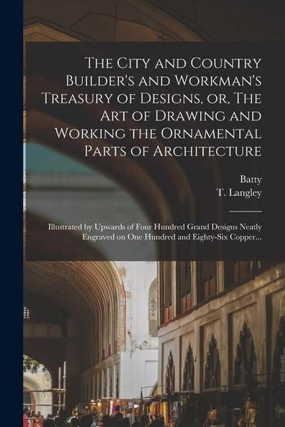The City and Country Builder’s and Workman’s Treasury of Designs, or, The Art of Drawing and Working the Ornamental Parts of Architecture