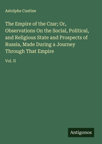The Empire of the Czar; Or, Observations On the Social, Political, and Religious State and Prospects of Russia, Made During a Journey Through That Empire