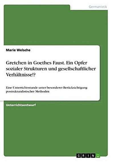 Gretchen in Goethes Faust. Ein Opfer sozialer Strukturen und gesellschaftlicher Verhältnisse!?