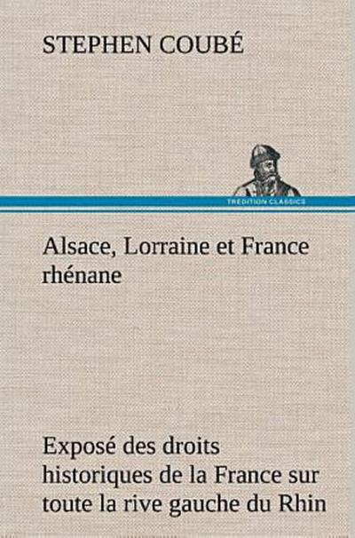Alsace, Lorraine et France rhénane Exposé des droits historiques de la France sur toute la rive gauche du Rhin