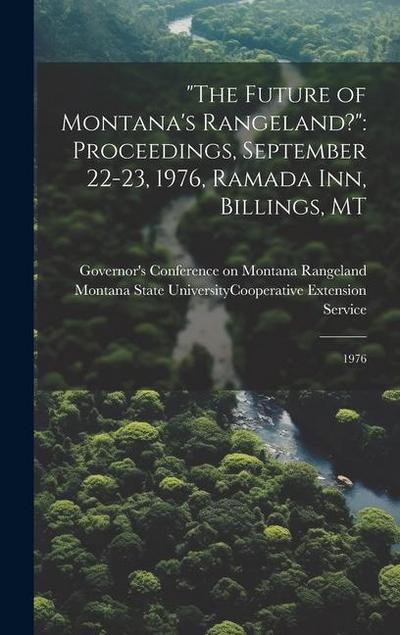 "The Future of Montana’s Rangeland?": Proceedings, September 22-23, 1976, Ramada Inn, Billings, MT: 1976