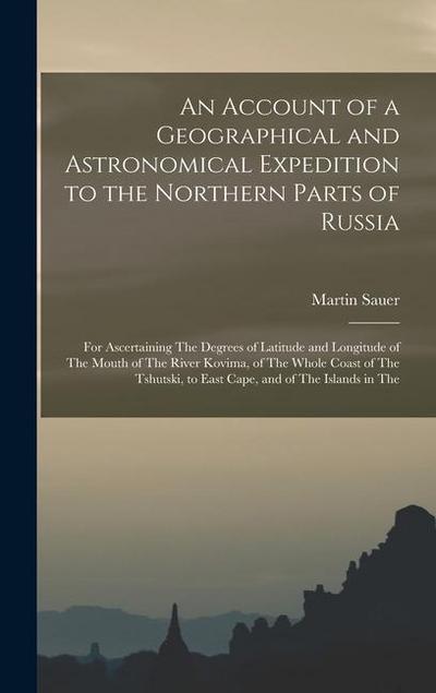 An Account of a Geographical and Astronomical Expedition to the Northern Parts of Russia: For Ascertaining The Degrees of Latitude and Longitude of Th