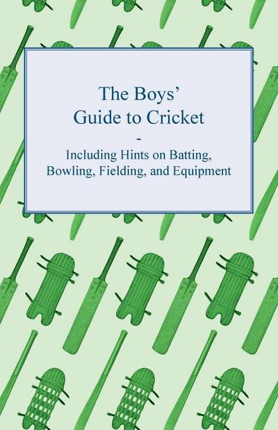 The Boys’ Guide to Cricket - Including Hints on Batting, Bowling, Fielding, and Equipment