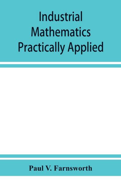 Industrial mathematics practically applied; an instruction and reference book for students in manual training, industrial and technical schools, and for home study