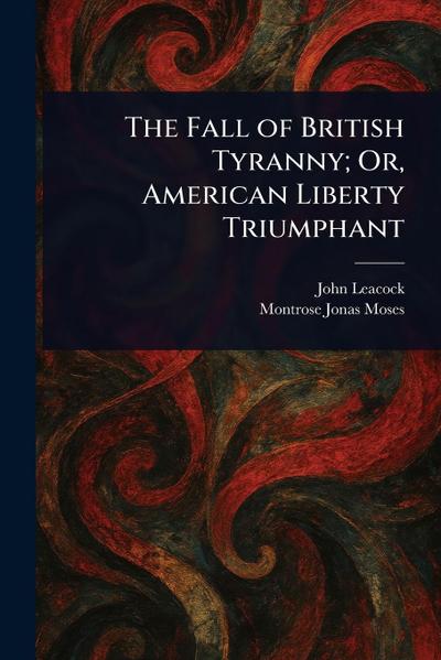 The Fall of British Tyranny; Or, American Liberty Triumphant