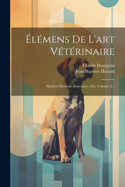 Élémens De L’art Vétérinaire: Matière Médicale Raisonnée, Etc, Volume 2...