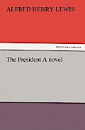 The President A Novel - Alfred Henry Lewis