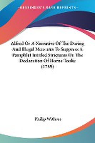 Alfred Or A Narrative Of The Daring And Illegal Measures To Suppress A Pamphlet Intitled Strictures On The Declaration Of Horne Tooke (1789)