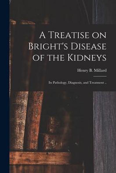 A Treatise on Bright’s Disease of the Kidneys; Its Pathology, Diagnosis, and Treatment ..