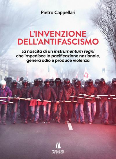L’ invenzione dell’antifascismo. La nascita di un instrumentum regni che impedisce la pacificazione nazionale, genera odio e produce violenza