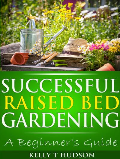 Successful Raised Bed Gardening: A Beginner’s Guide