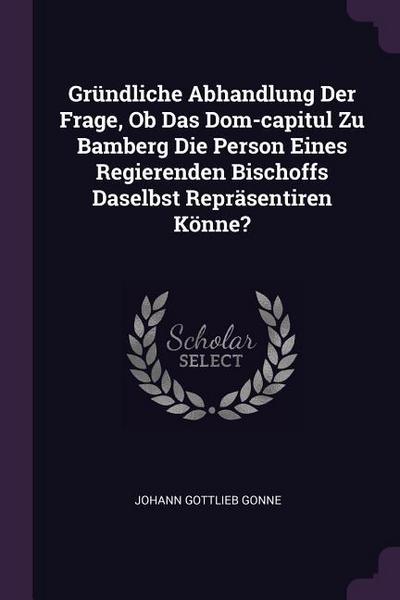 Gründliche Abhandlung Der Frage, Ob Das Dom-capitul Zu Bamberg Die Person Eines Regierenden Bischoffs Daselbst Repräsentiren Könne?