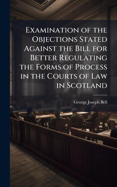 Examination of the Objections Stated Against the Bill for Better Regulating the Forms of Process in the Courts of Law in Scotland