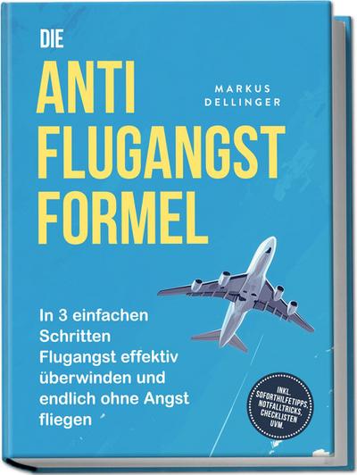 Die Anti Flugangst Formel: In 3 einfachen Schritten Flugangst effektiv überwinden und endlich ohne Angst fliegen - inkl. Soforthilfetipps, Notfalltricks, Checklisten uvm.