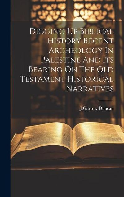 Digging Up Biblical History Recent Archeology In Palestine And Its Bearing On The Old Testament Historical Narratives
