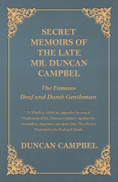 Secret Memoirs of the Late Mr. Duncan Campbel, The Famous Deaf and Dumb Gentleman - To Which is Added an Appendix, by way of Vindication of Mr. Duncan Campbel, Against the Groundless Aspersion cast upon Him, That He but Pretended to be Deaf and Dumb