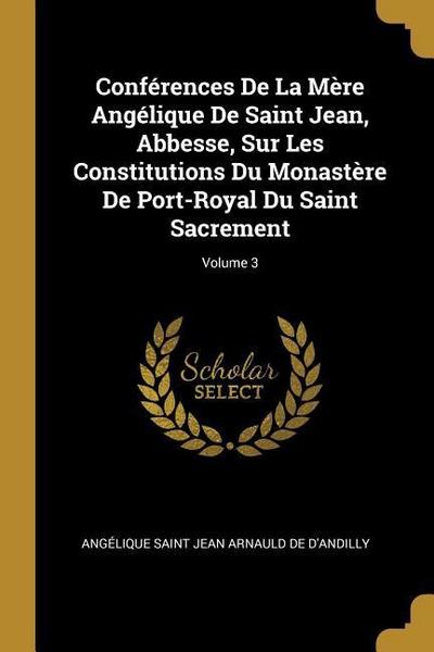 Conférences De La Mère Angélique De Saint Jean, Abbesse, Sur Les Constitutions Du Monastère De Port-Royal Du Saint Sacrement; Volume 3