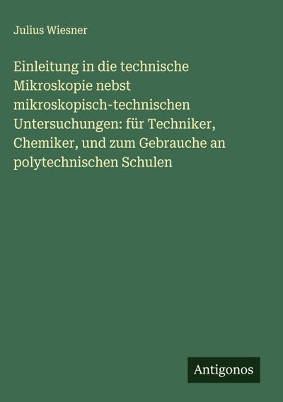 Einleitung in die technische Mikroskopie nebst mikroskopisch-technischen Untersuchungen: für Techniker, Chemiker, und zum Gebrauche an polytechnischen Schulen