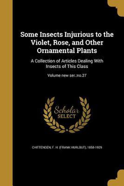 Some Insects Injurious to the Violet, Rose, and Other Ornamental Plants: A Collection of Articles Dealing With Insects of This Class; Volume new ser.: