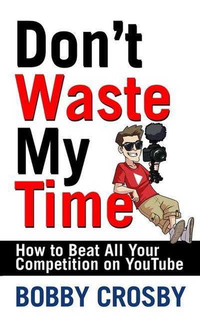 Don’t Waste My Time: How to Beat All Your Competition on Youtube