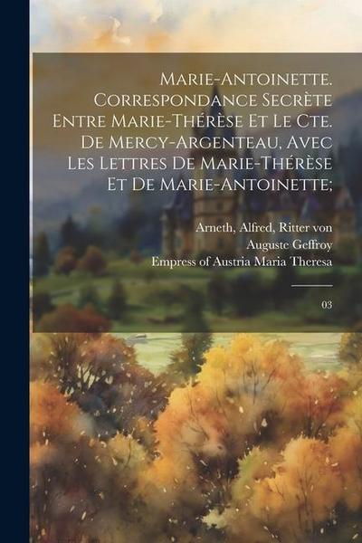 Marie-Antoinette. Correspondance secrète entre Marie-Thérèse et le Cte. de Mercy-Argenteau, avec les lettres de Marie-Thérèse et de Marie-Antoinette;: