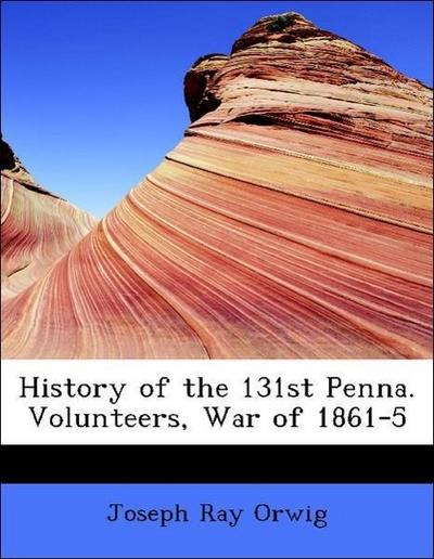 Orwig, J: History of the 131st Penna. Volunteers, War of 186