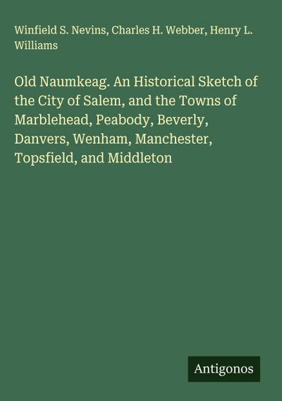 Old Naumkeag. An Historical Sketch of the City of Salem, and the Towns of Marblehead, Peabody, Beverly, Danvers, Wenham, Manchester, Topsfield, and Middleton
