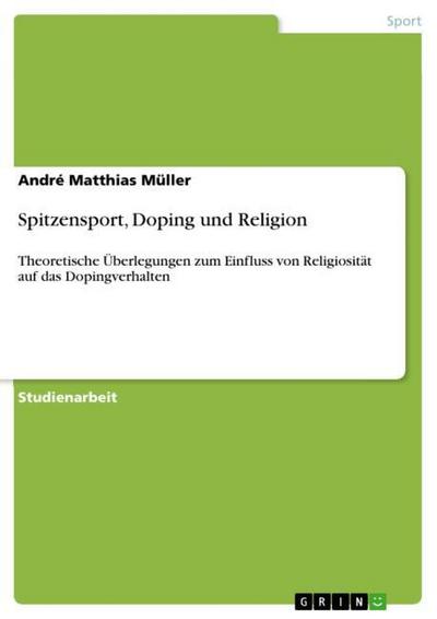 Spitzensport, Doping und Religion: Theoretische Überlegungen zum Einfluss von Religiosität auf das Dopingverhalten - André Matthias Müller