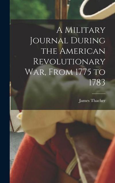 A Military Journal During the American Revolutionary War, From 1775 to 1783