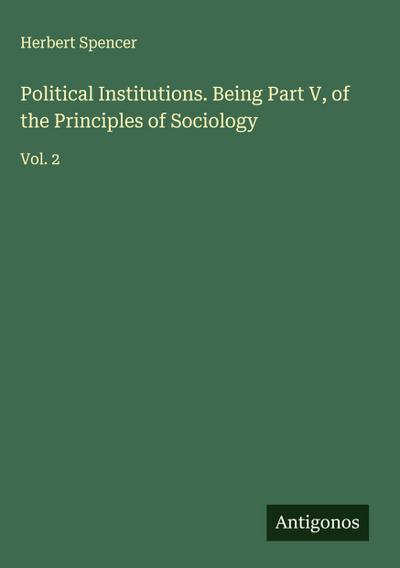 Political Institutions. Being Part V, of the Principles of Sociology