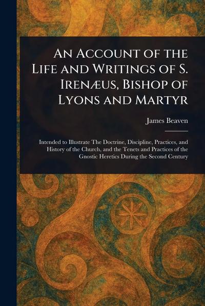 An Account of the Life and Writings of S. Irenæus, Bishop of Lyons and Martyr
