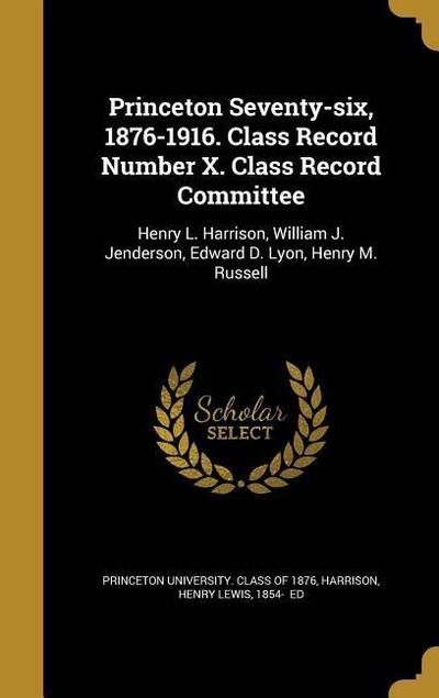 Princeton Seventy-six, 1876-1916. Class Record Number X. Class Record Committee: Henry L. Harrison, William J. Jenderson, Edward D. Lyon, Henry M. Rus