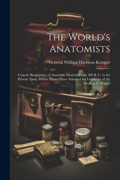The World’s Anatomists: Concise Biographies of Anatomic Masters, From 300 B. C. to the Present Time, Whose Names Have Adorned the Literature o