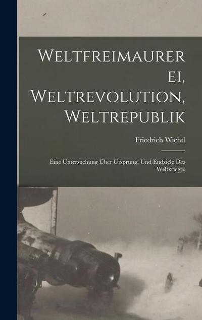 Weltfreimaurerei, Weltrevolution, Weltrepublik: Eine Untersuchung Über Ursprung, Und Endziele Des Weltkrieges