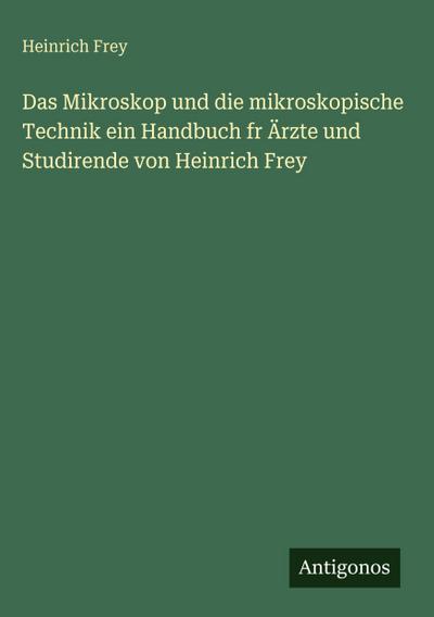 Das Mikroskop und die mikroskopische Technik ein Handbuch fr Ärzte und Studirende von Heinrich Frey