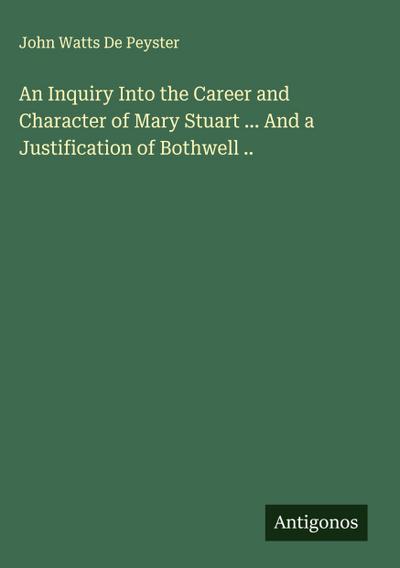 An Inquiry Into the Career and Character of Mary Stuart ... And a Justification of Bothwell ..