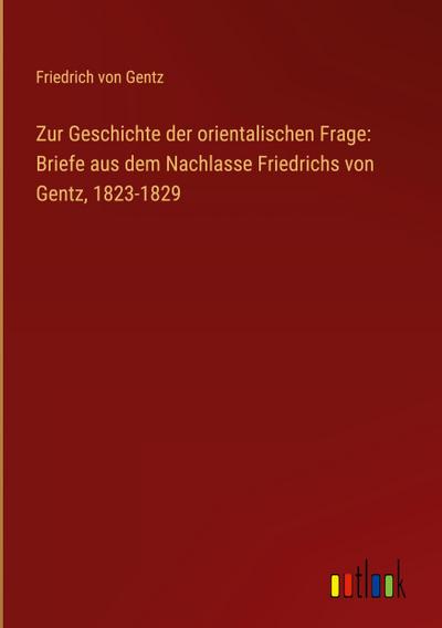 Zur Geschichte der orientalischen Frage: Briefe aus dem Nachlasse Friedrichs von Gentz, 1823-1829