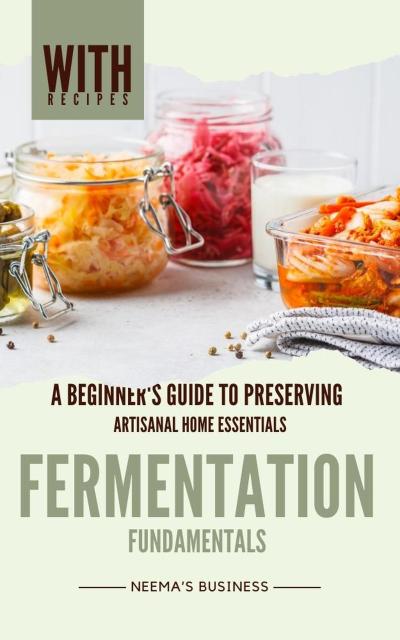 Fermentation Fundamentals: A Beginner’s Guide to Preserving (Artisanal Home Essentials Series, #2)