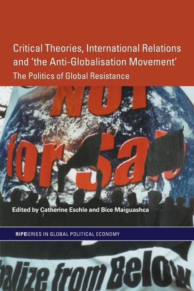Critical Theories, International Relations and ‘the Anti-Globalisation Movement’: The Politics of Global Resistance (Routledge/RIPE Studies in Global Political Economy)