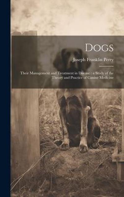 Dogs: Their Management and Treatment in Disease: a Study of the Theory and Practice of Canine Medicine