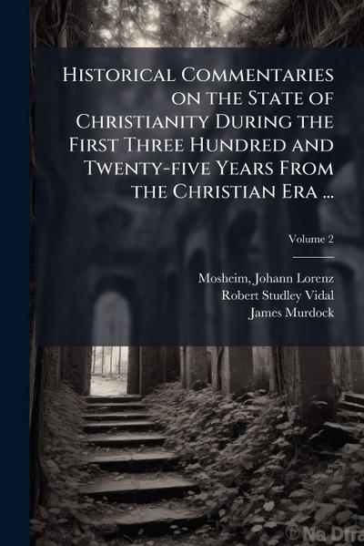 Historical Commentaries on the State of Christianity During the First Three Hundred and Twenty-five Years From the Christian Era ...