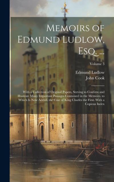 Memoirs of Edmund Ludlow, Esq. ...: With a Collection of Original Papers, Serving to Confirm and Illustrate Many Important Passages Contained in the M